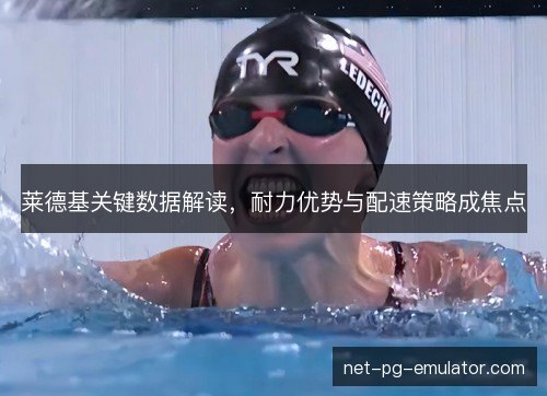 莱德基关键数据解读,耐力优势与配速策略成焦点 莱德基关键数据解读,耐力优势与配速策略成焦点
