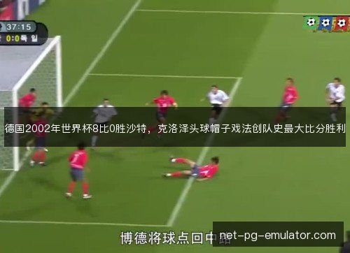 德国2002年世界杯8比0胜沙特,克洛泽头球帽子戏法创队史最大比分胜利 德国2002年世界杯8比0胜沙特,克洛泽头球帽子戏法创队史最大比分胜利